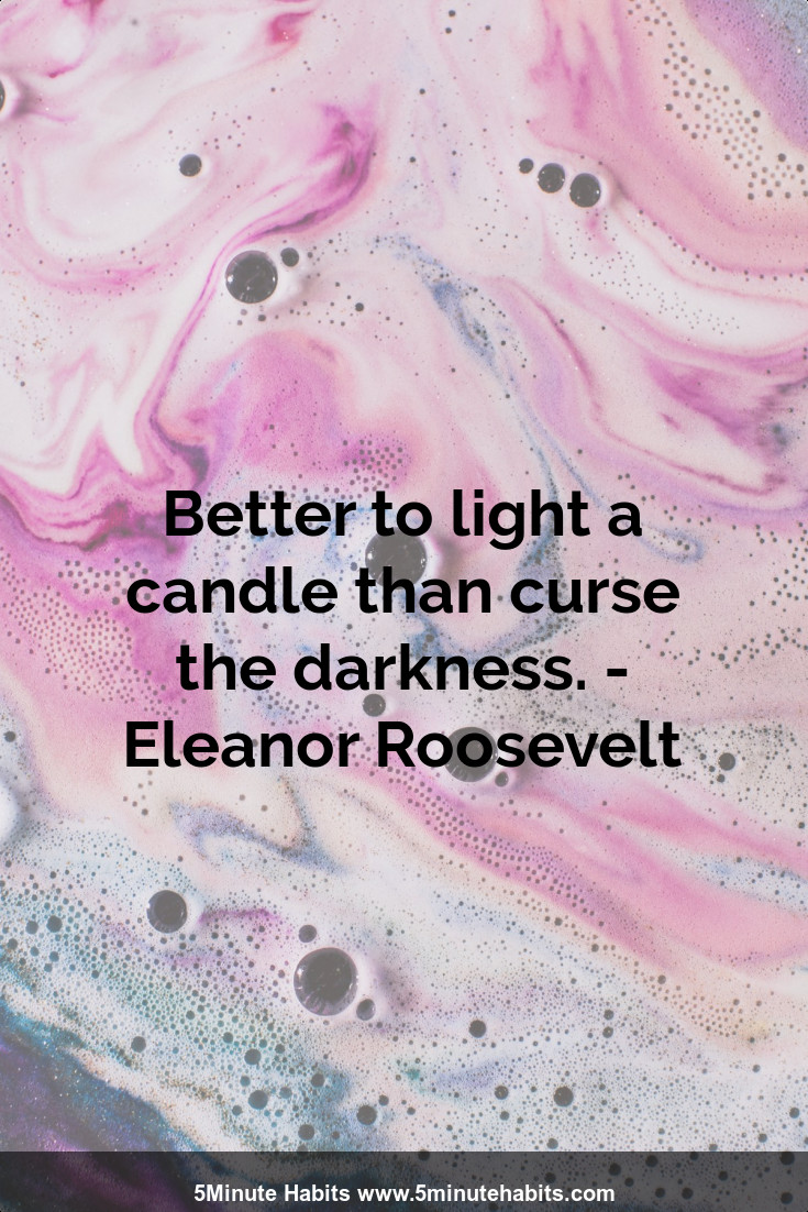 Better to light a candle than curse the darkness. - Eleanor Roosevelt
